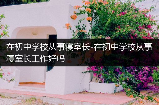 在初中学校从事寝室长-在初中学校从事寝室长工作好吗