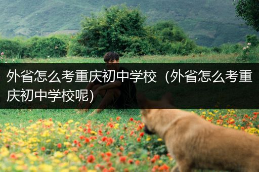 外省怎么考重庆初中学校（外省怎么考重庆初中学校呢）