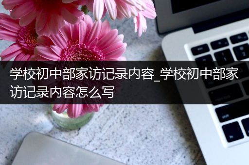学校初中部家访记录内容_学校初中部家访记录内容怎么写
