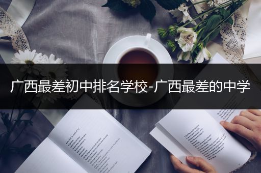 广西最差初中排名学校-广西最差的中学