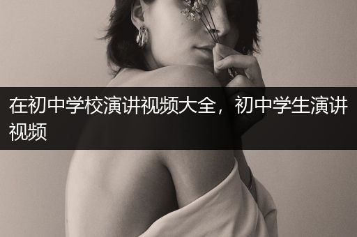 在初中学校演讲视频大全，初中学生演讲视频