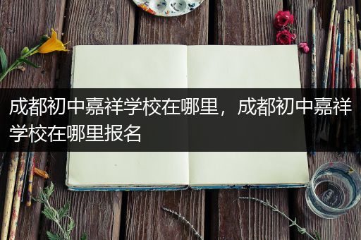成都初中嘉祥学校在哪里，成都初中嘉祥学校在哪里报名