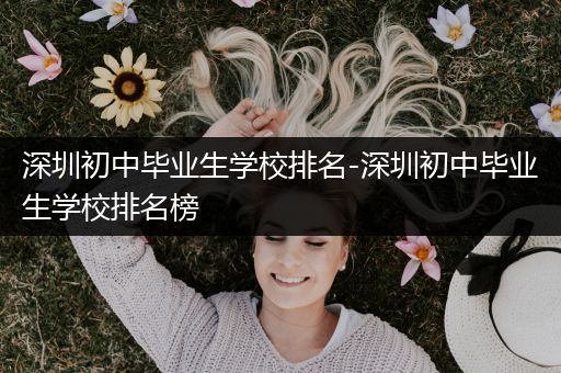 深圳初中毕业生学校排名-深圳初中毕业生学校排名榜