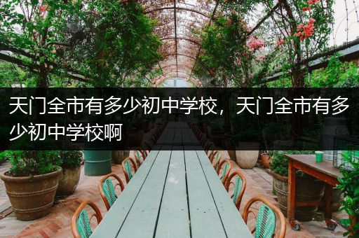 天门全市有多少初中学校，天门全市有多少初中学校啊