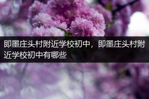 即墨庄头村附近学校初中，即墨庄头村附近学校初中有哪些