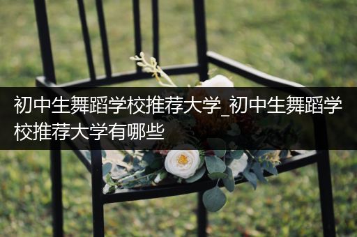 初中生舞蹈学校推荐大学_初中生舞蹈学校推荐大学有哪些