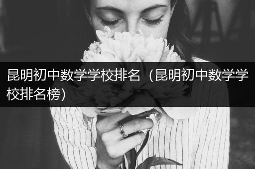 昆明初中数学学校排名（昆明初中数学学校排名榜）