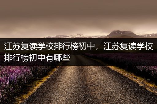 江苏复读学校排行榜初中，江苏复读学校排行榜初中有哪些