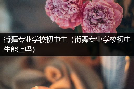 街舞专业学校初中生（街舞专业学校初中生能上吗）