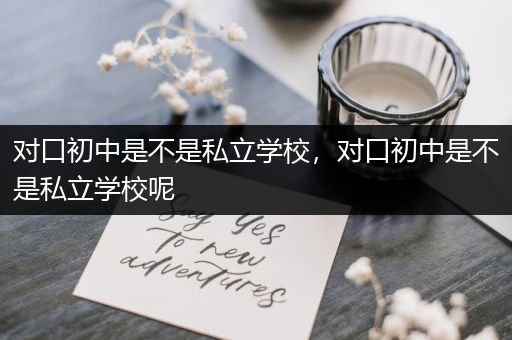 对口初中是不是私立学校，对口初中是不是私立学校呢