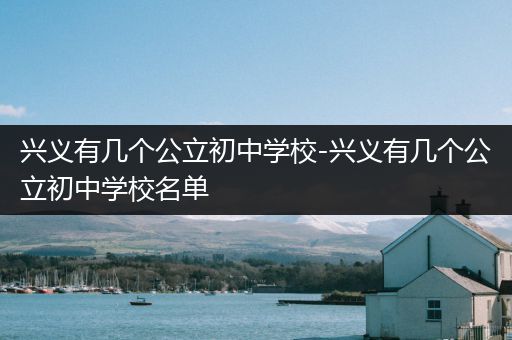 兴义有几个公立初中学校-兴义有几个公立初中学校名单