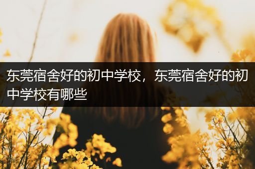 东莞宿舍好的初中学校，东莞宿舍好的初中学校有哪些