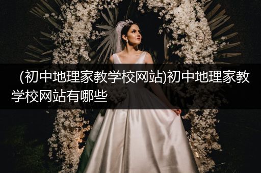 （初中地理家教学校网站)初中地理家教学校网站有哪些