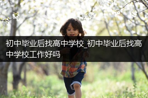 初中毕业后找高中学校_初中毕业后找高中学校工作好吗