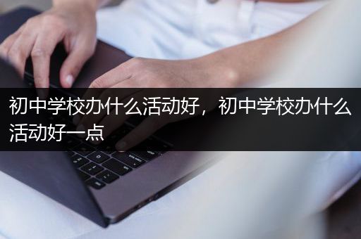 初中学校办什么活动好，初中学校办什么活动好一点