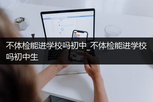 不体检能进学校吗初中_不体检能进学校吗初中生