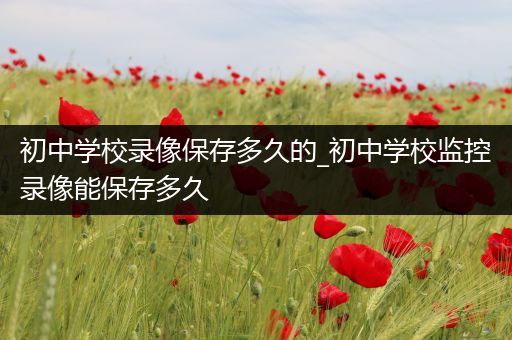 初中学校录像保存多久的_初中学校监控录像能保存多久