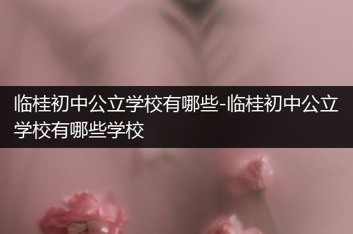 临桂初中公立学校有哪些-临桂初中公立学校有哪些学校