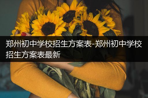 郑州初中学校招生方案表-郑州初中学校招生方案表最新