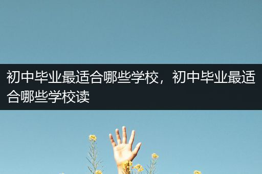 初中毕业最适合哪些学校，初中毕业最适合哪些学校读