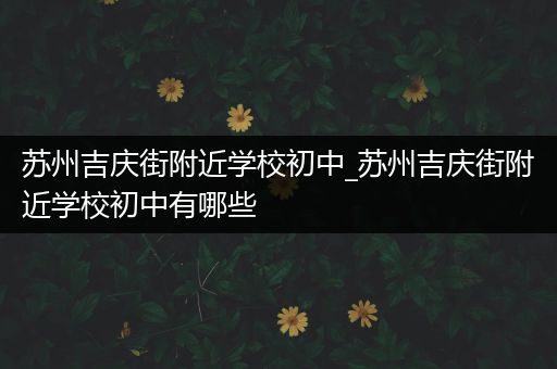 苏州吉庆街附近学校初中_苏州吉庆街附近学校初中有哪些