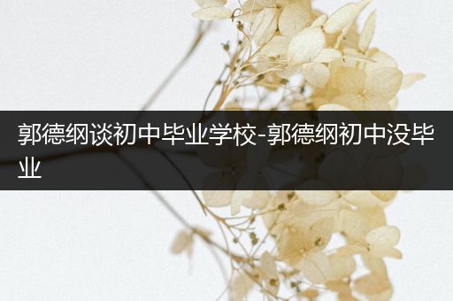 郭德纲谈初中毕业学校-郭德纲初中没毕业