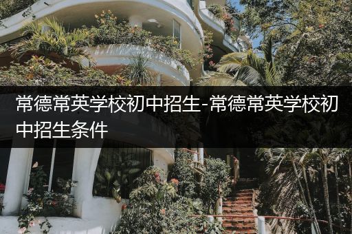 常德常英学校初中招生-常德常英学校初中招生条件