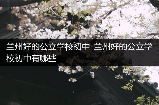 兰州好的公立学校初中-兰州好的公立学校初中有哪些