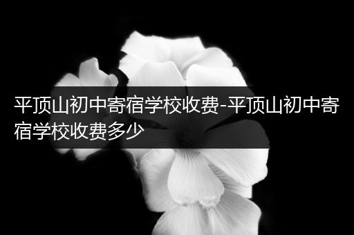 平顶山初中寄宿学校收费-平顶山初中寄宿学校收费多少