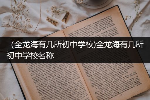 （全龙海有几所初中学校)全龙海有几所初中学校名称