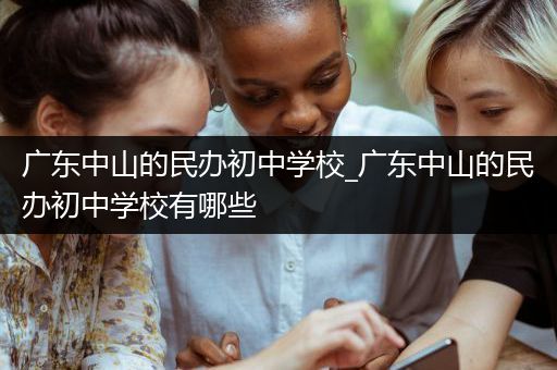 广东中山的民办初中学校_广东中山的民办初中学校有哪些