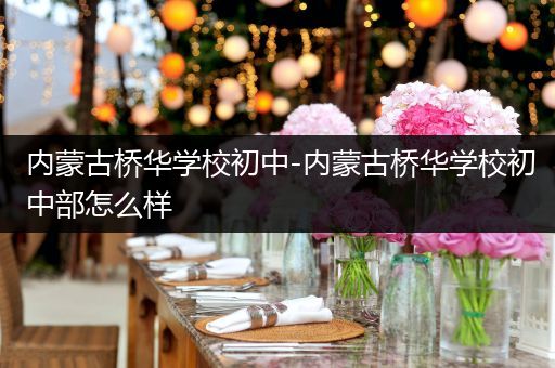 内蒙古桥华学校初中-内蒙古桥华学校初中部怎么样