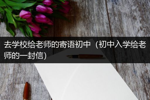 去学校给老师的寄语初中（初中入学给老师的一封信）