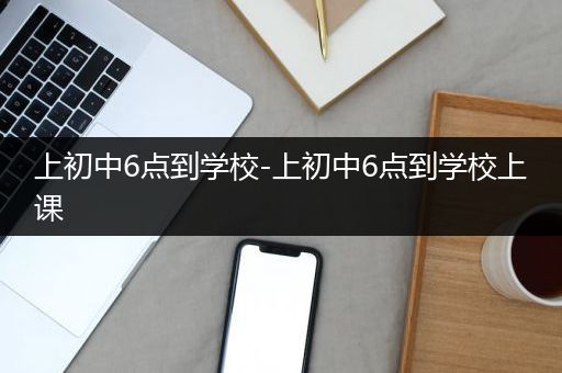 上初中6点到学校-上初中6点到学校上课