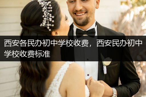 西安各民办初中学校收费，西安民办初中学校收费标准