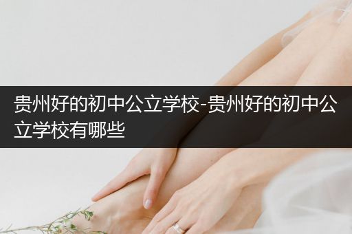 贵州好的初中公立学校-贵州好的初中公立学校有哪些