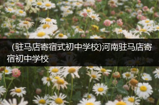 （驻马店寄宿式初中学校)河南驻马店寄宿初中学校