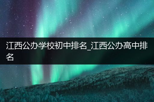 江西公办学校初中排名_江西公办高中排名