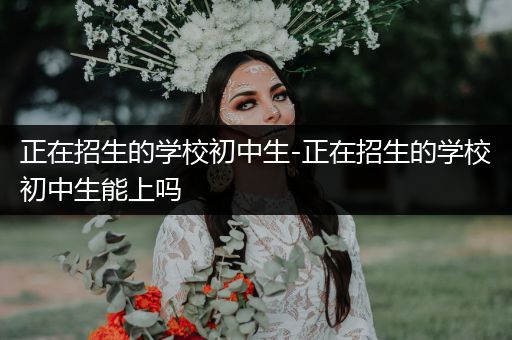 正在招生的学校初中生-正在招生的学校初中生能上吗