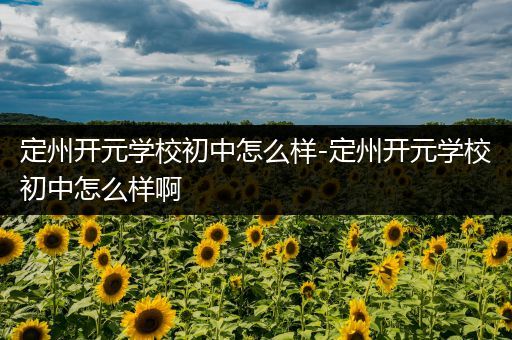 定州开元学校初中怎么样-定州开元学校初中怎么样啊