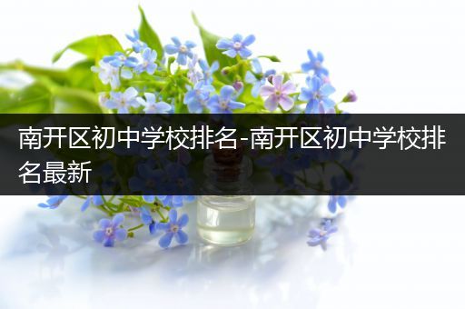 南开区初中学校排名-南开区初中学校排名最新