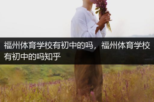 福州体育学校有初中的吗，福州体育学校有初中的吗知乎