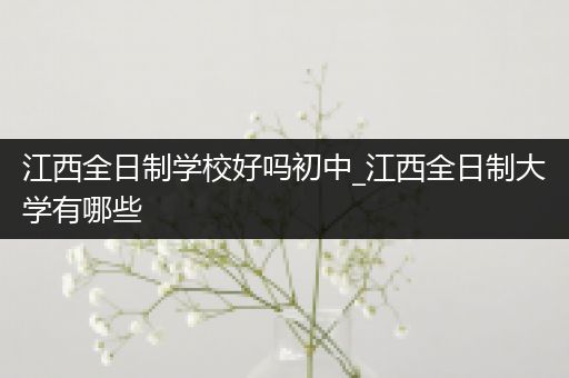 江西全日制学校好吗初中_江西全日制大学有哪些