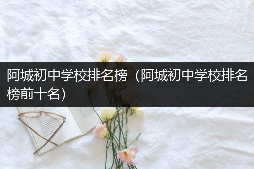 阿城初中学校排名榜（阿城初中学校排名榜前十名）