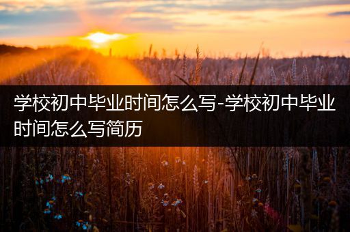 学校初中毕业时间怎么写-学校初中毕业时间怎么写简历