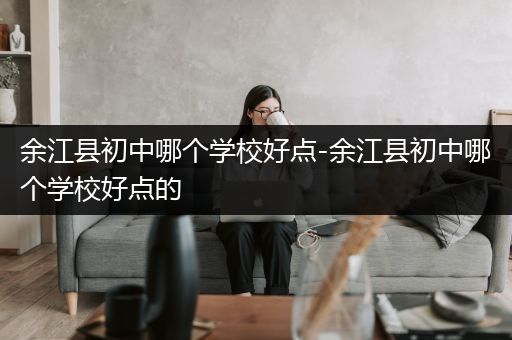 余江县初中哪个学校好点-余江县初中哪个学校好点的