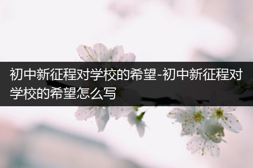 初中新征程对学校的希望-初中新征程对学校的希望怎么写