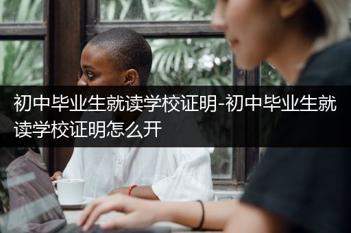 初中毕业生就读学校证明-初中毕业生就读学校证明怎么开