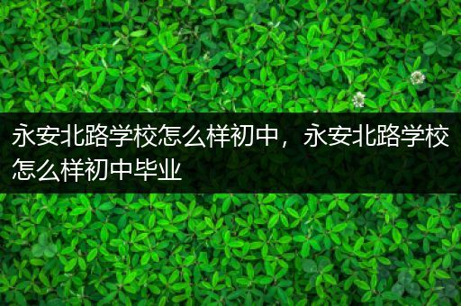 永安北路学校怎么样初中，永安北路学校怎么样初中毕业