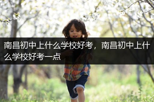 南昌初中上什么学校好考，南昌初中上什么学校好考一点